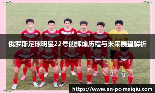 俄罗斯足球明星22号的辉煌历程与未来展望解析