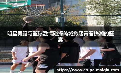 明星舞蹈与篮球激情碰撞芮城掀起青春热潮的盛宴